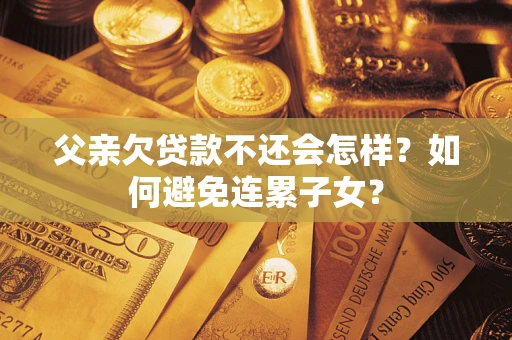武汉父亲欠贷款不还会怎样？如何避免连累子女？