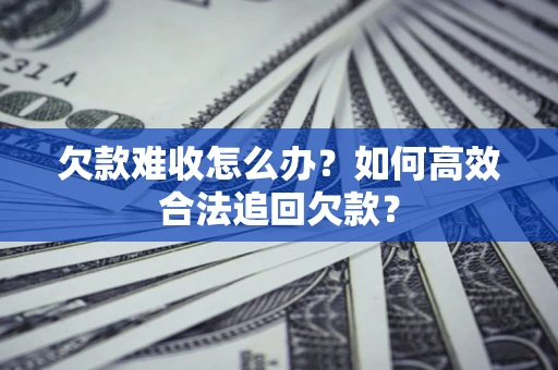 武汉欠款难收怎么办？如何高效合法追回欠款？