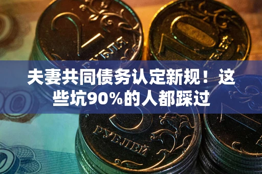 武汉夫妻共同债务认定新规！这些坑90%的人都踩过
