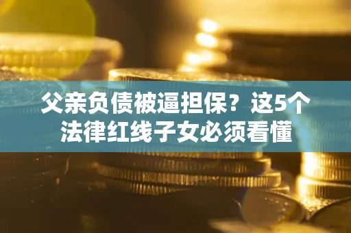 武汉父亲负债被逼担保？这5个法律红线子女必须看懂
