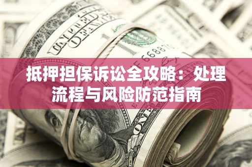 武汉抵押担保诉讼全攻略：处理流程与风险防范指南