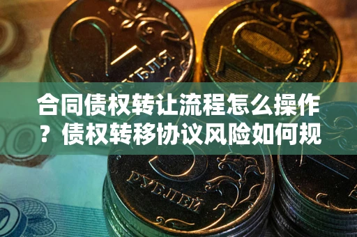 武汉合同债权转让流程怎么操作？债权转移协议风险如何规避？