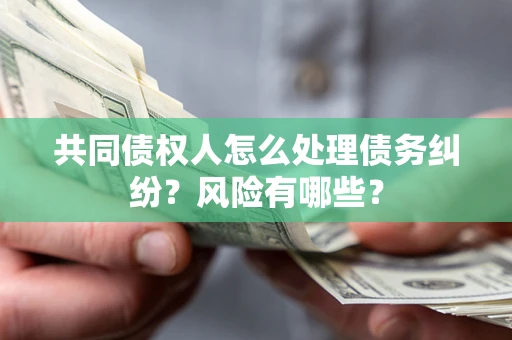 武汉共同债权人怎么处理债务纠纷？风险有哪些？