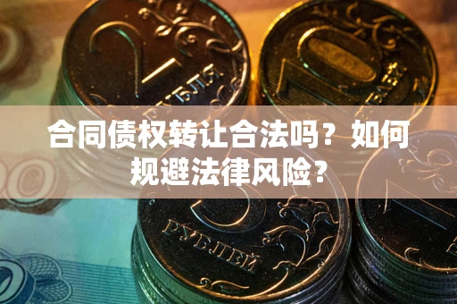 武汉合同债权转让合法吗？如何规避法律风险？