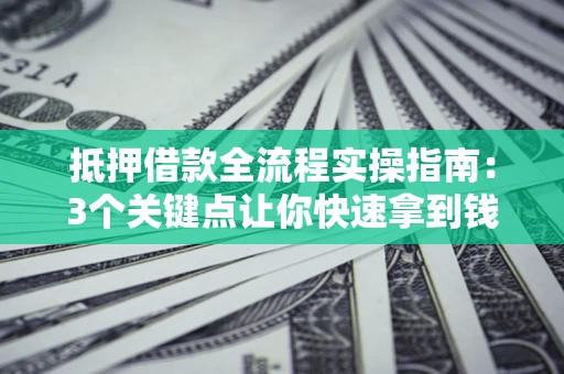 武汉抵押借款全流程实操指南：3个关键点让你快速拿到钱