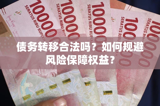 武汉债务转移合法吗？如何规避风险保障权益？
