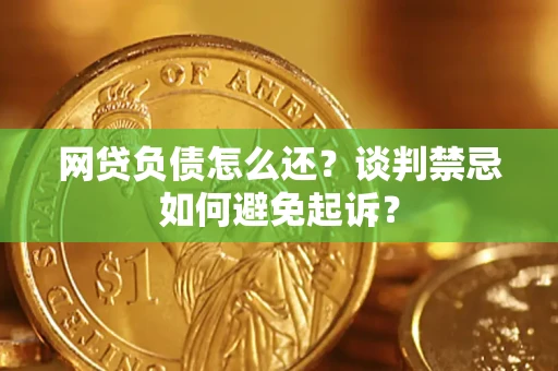 武汉网贷负债怎么还？谈判禁忌如何避免起诉？