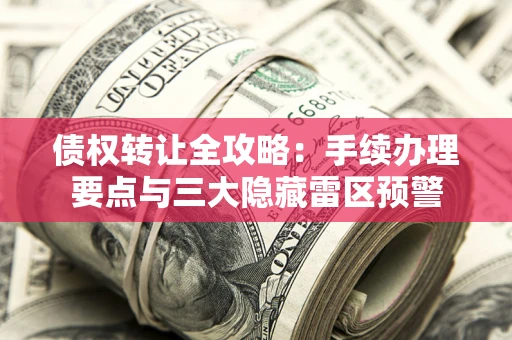武汉债权转让全攻略：手续办理要点与三大隐藏雷区预警