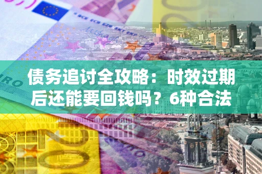 武汉债务追讨全攻略：时效过期后还能要回钱吗？6种合法手段助你维权