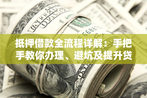 武汉抵押借款全流程详解：手把手教你办理、避坑及提升贷款额度