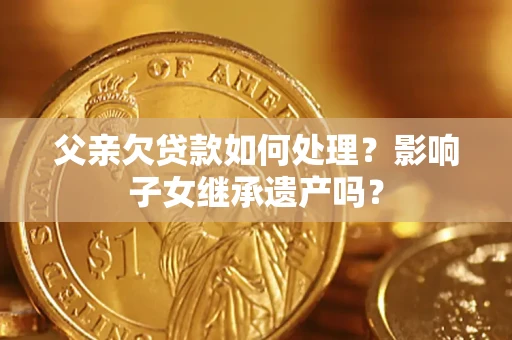 武汉父亲欠贷款如何处理?影响子女继承遗产吗? 武汉父亲欠贷款如何处理?影响子女继承遗产吗?