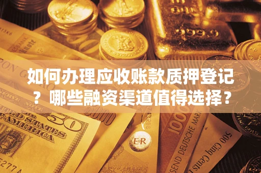 武汉如何办理应收账款质押登记？哪些融资渠道值得选择？